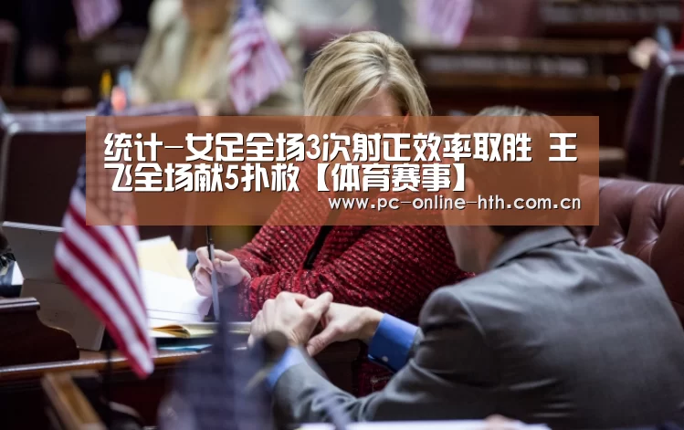 统计-女足全场3次射正效率取胜 王飞全场献5扑救【体育赛事】(图2) 体育赛事