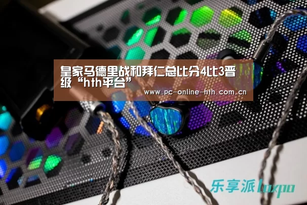 皇家马德里战和拜仁总比分4比3晋级“hth平台”(图1) hth平台